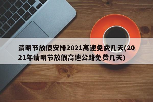 清明节放假安排2021高速免费几天(2021年清明节放假高速公路免费几天)