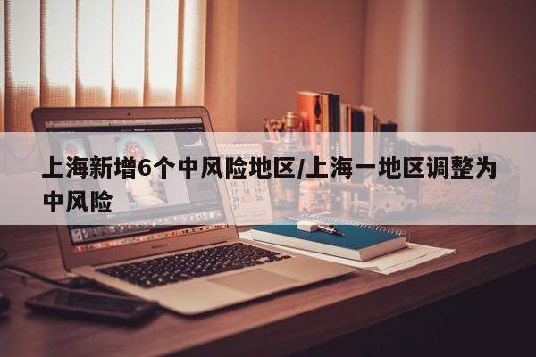 上海新增6个中风险地区/上海一地区调整为中风险
