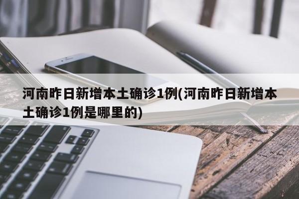河南昨日新增本土确诊1例(河南昨日新增本土确诊1例是哪里的)
