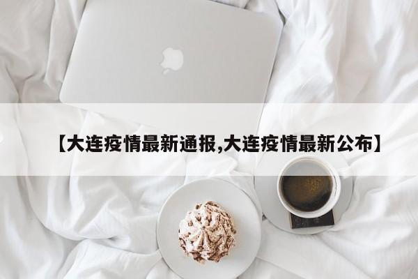 【大连疫情最新通报,大连疫情最新公布】