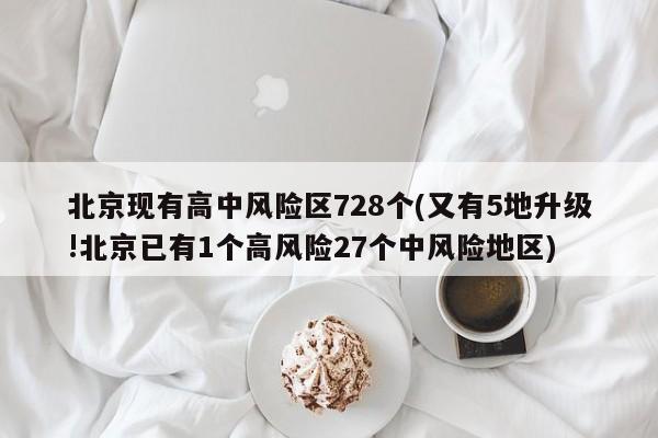 北京现有高中风险区728个(又有5地升级!北京已有1个高风险27个中风险地区)