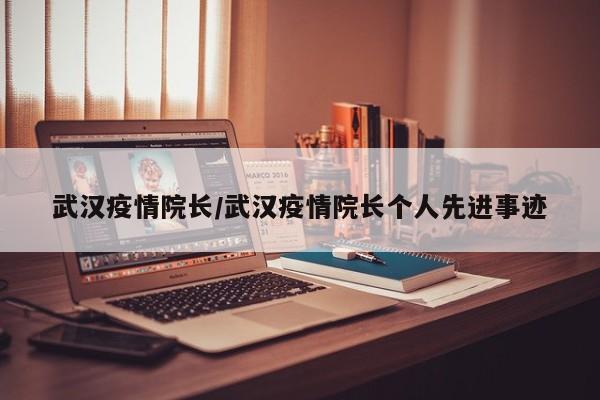 武汉疫情院长/武汉疫情院长个人先进事迹