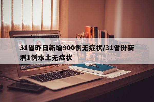 31省昨日新增900例无症状/31省份新增1例本土无症状