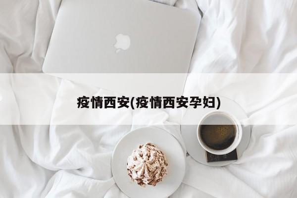 疫情西安(疫情西安孕妇)
