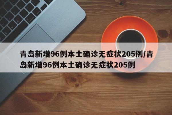 青岛新增96例本土确诊无症状205例/青岛新增96例本土确诊无症状205例