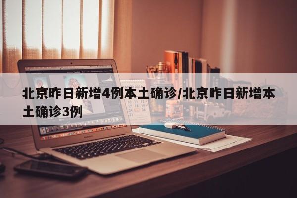 北京昨日新增4例本土确诊/北京昨日新增本土确诊3例