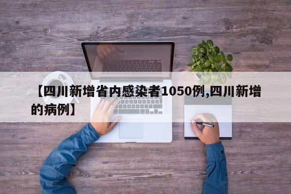 【四川新增省内感染者1050例,四川新增的病例】