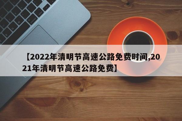 【2022年清明节高速公路免费时间,2021年清明节高速公路免费】