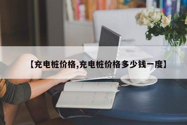 【充电桩价格,充电桩价格多少钱一度】