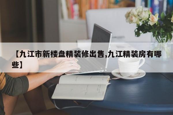 【九江市新楼盘精装修出售,九江精装房有哪些】