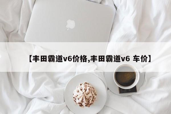 【丰田霸道v6价格,丰田霸道v6 车价】