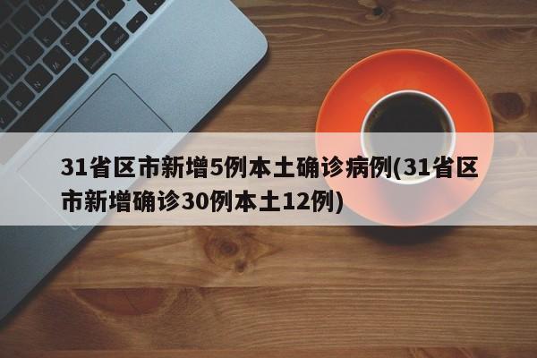 31省区市新增5例本土确诊病例(31省区市新增确诊30例本土12例)