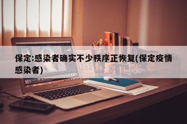保定:感染者确实不少秩序正恢复(保定疫情感染者)