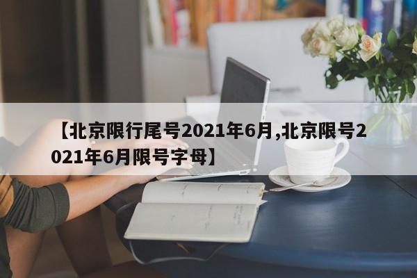 【北京限行尾号2021年6月,北京限号2021年6月限号字母】