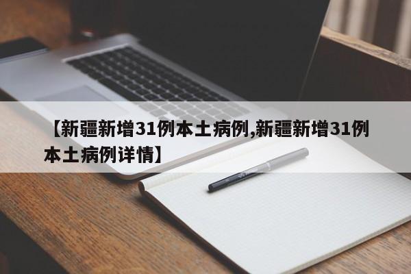 【新疆新增31例本土病例,新疆新增31例本土病例详情】