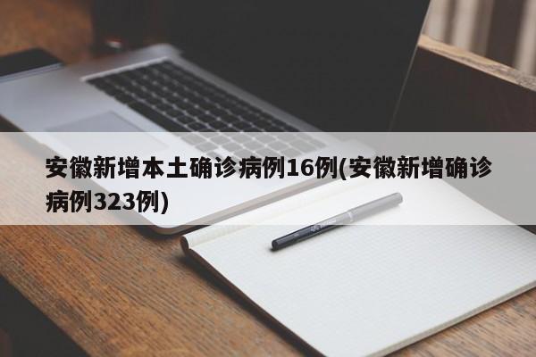 安徽新增本土确诊病例16例(安徽新增确诊病例323例)