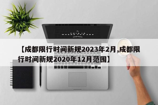 【成都限行时间新规2023年2月,成都限行时间新规2020年12月范围】