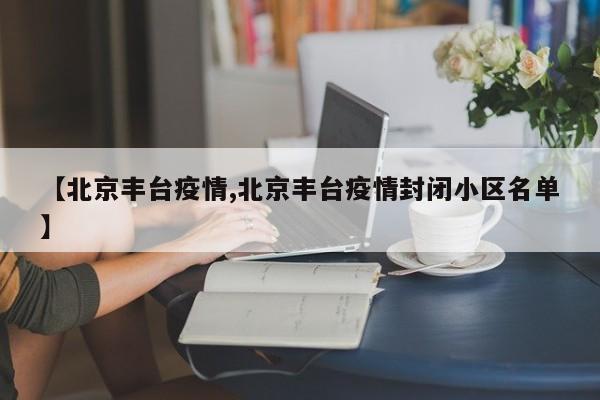 【北京丰台疫情,北京丰台疫情封闭小区名单】