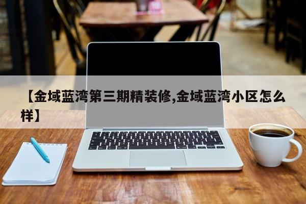【金域蓝湾第三期精装修,金域蓝湾小区怎么样】