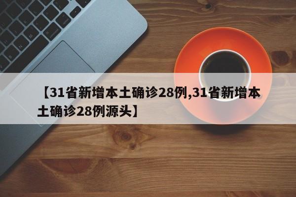 【31省新增本土确诊28例,31省新增本土确诊28例源头】