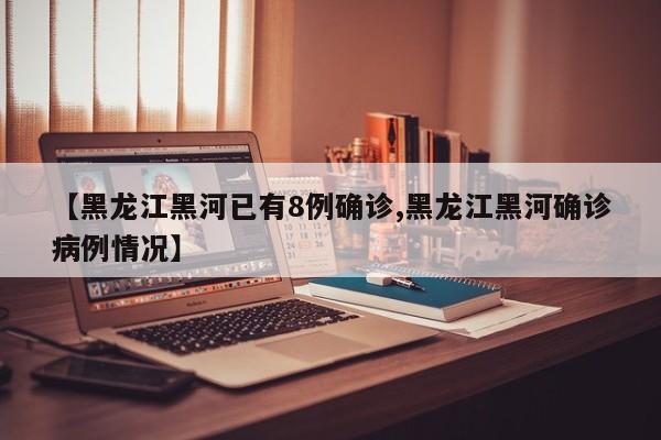 【黑龙江黑河已有8例确诊,黑龙江黑河确诊病例情况】
