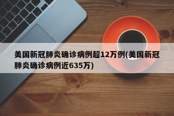 美国新冠肺炎确诊病例超12万例(美国新冠肺炎确诊病例近635万)