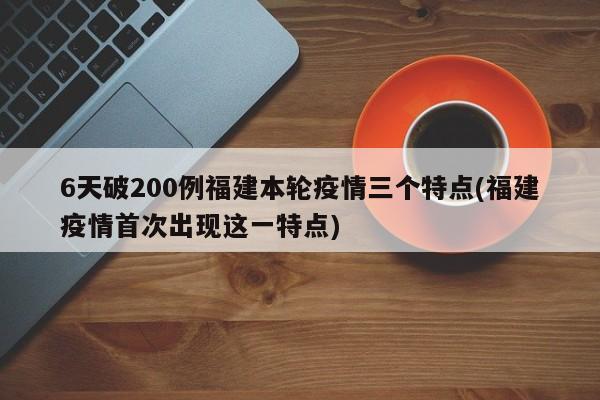 6天破200例福建本轮疫情三个特点(福建疫情首次出现这一特点)