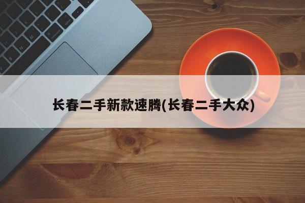 长春二手新款速腾(长春二手大众)