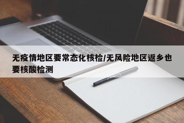 无疫情地区要常态化核检/无风险地区返乡也要核酸检测