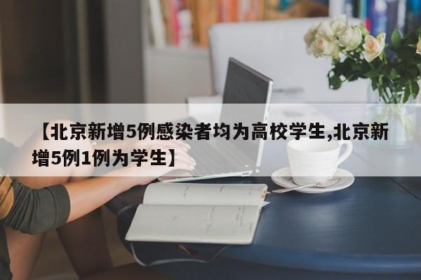【北京新增5例感染者均为高校学生,北京新增5例1例为学生】