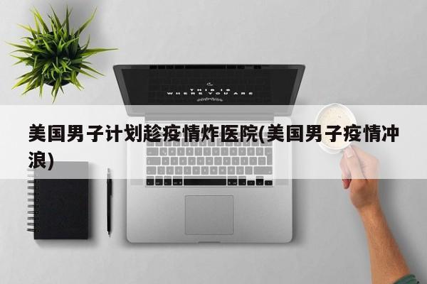 美国男子计划趁疫情炸医院(美国男子疫情冲浪)