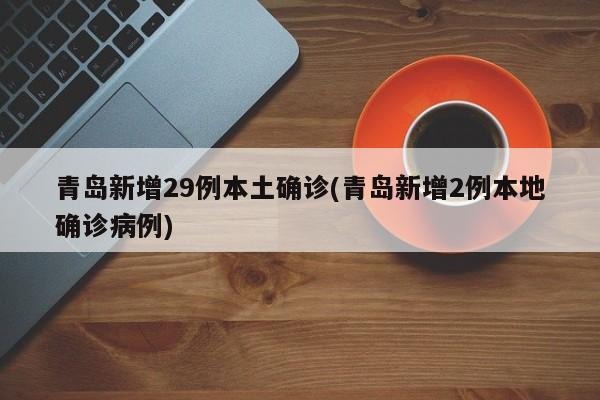 青岛新增29例本土确诊(青岛新增2例本地确诊病例)