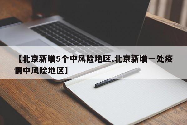 【北京新增5个中风险地区,北京新增一处疫情中风险地区】