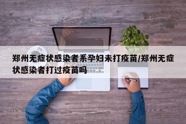 郑州无症状感染者系孕妇未打疫苗/郑州无症状感染者打过疫苗吗