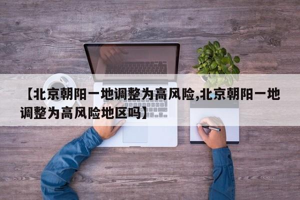 【北京朝阳一地调整为高风险,北京朝阳一地调整为高风险地区吗】