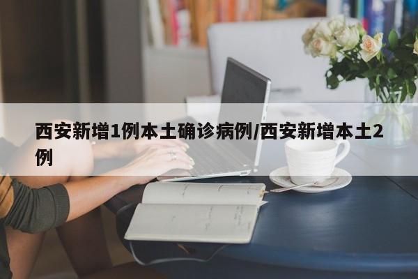 西安新增1例本土确诊病例/西安新增本土2例