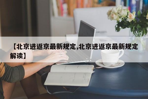 【北京进返京最新规定,北京进返京最新规定解读】