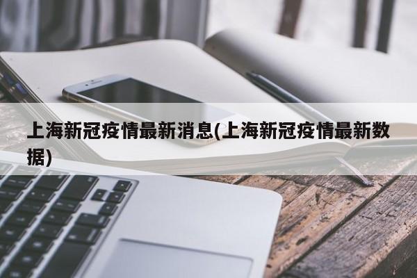上海新冠疫情最新消息(上海新冠疫情最新数据)