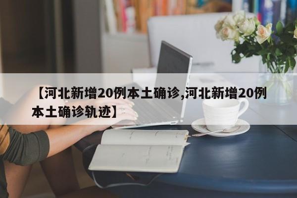 【河北新增20例本土确诊,河北新增20例本土确诊轨迹】