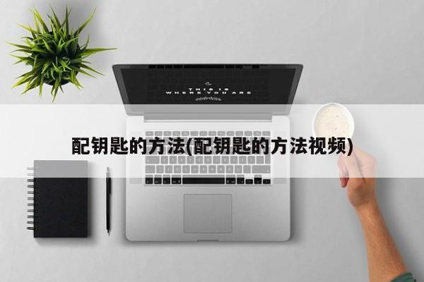 配钥匙的方法(配钥匙的方法视频)