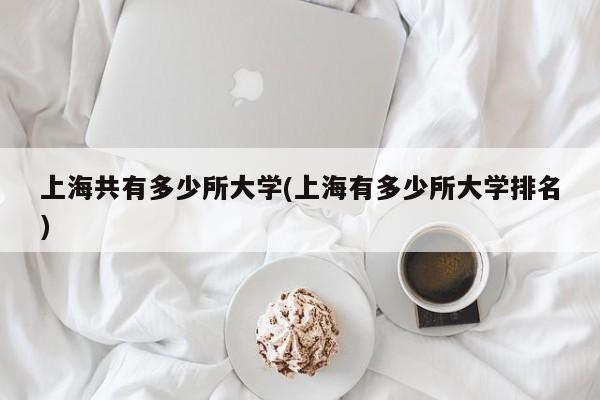 上海共有多少所大学(上海有多少所大学排名)