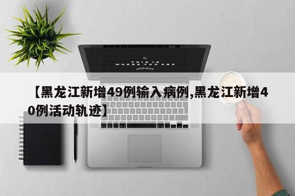 【黑龙江新增49例输入病例,黑龙江新增40例活动轨迹】