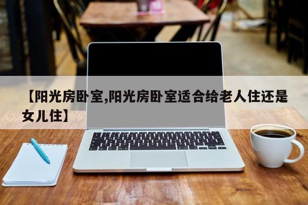 【阳光房卧室,阳光房卧室适合给老人住还是女儿住】