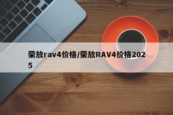 荣放rav4价格/荣放RAV4价格2025