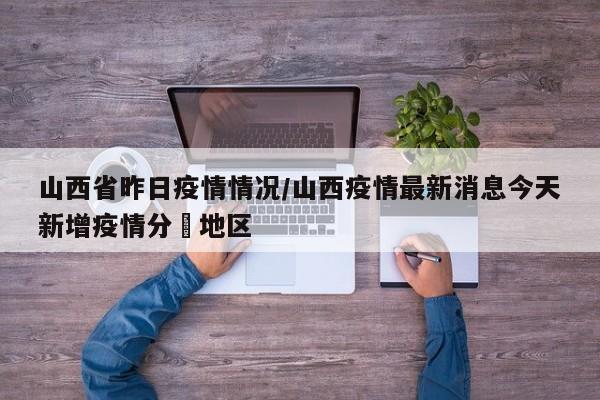 山西省昨日疫情情况/山西疫情最新消息今天新增疫情分佈地区