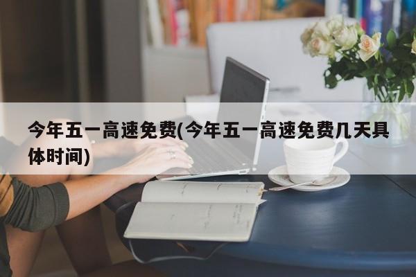 今年五一高速免费(今年五一高速免费几天具体时间)