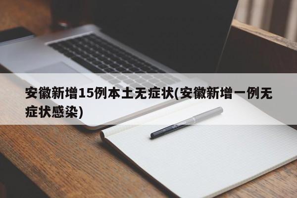 安徽新增15例本土无症状(安徽新增一例无症状感染)