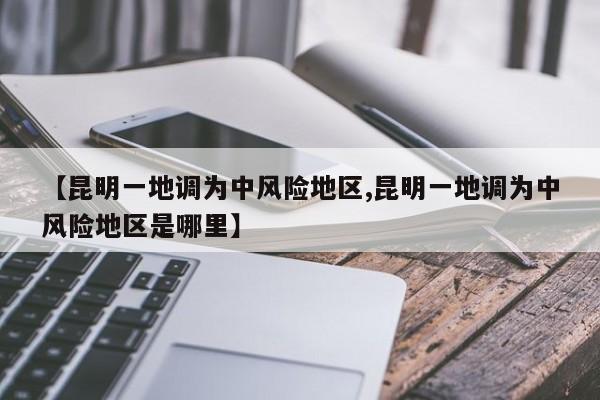 【昆明一地调为中风险地区,昆明一地调为中风险地区是哪里】