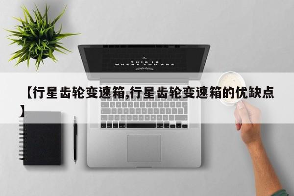 【行星齿轮变速箱,行星齿轮变速箱的优缺点】