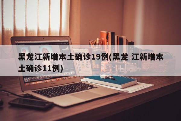 黑龙江新增本土确诊19例(黑龙 江新增本土确诊11例)